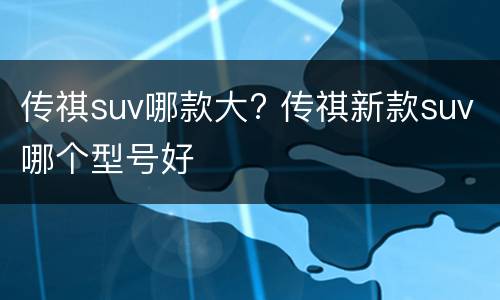 传祺suv哪款大? 传祺新款suv哪个型号好