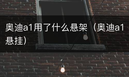 奥迪a1用了什么悬架（奥迪a1悬挂）