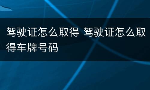 驾驶证怎么取得 驾驶证怎么取得车牌号码