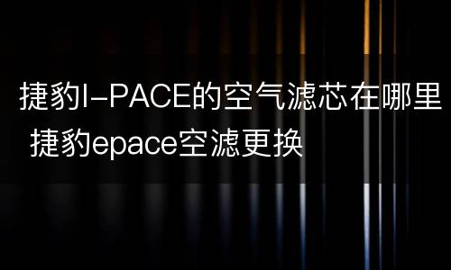 捷豹I-PACE的空气滤芯在哪里 捷豹epace空滤更换