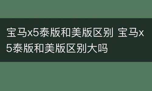 宝马x5泰版和美版区别 宝马x5泰版和美版区别大吗