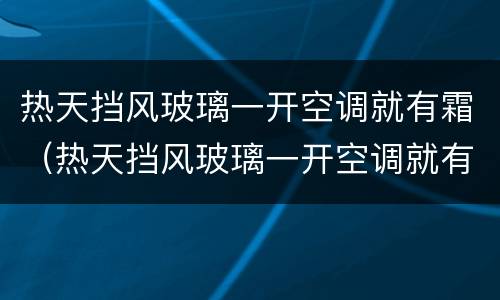 热天挡风玻璃一开空调就有霜（热天挡风玻璃一开空调就有霜雾怎么办）