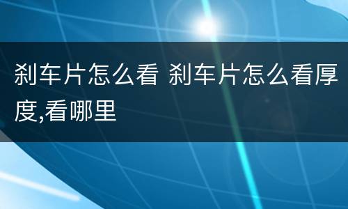 刹车片怎么看 刹车片怎么看厚度,看哪里