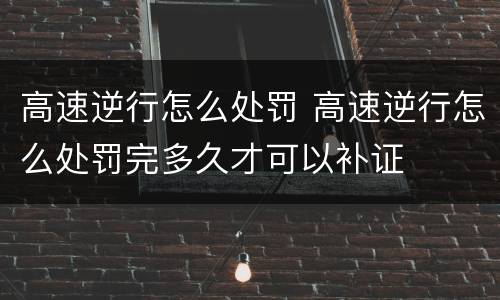 高速逆行怎么处罚 高速逆行怎么处罚完多久才可以补证