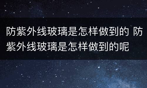 防紫外线玻璃是怎样做到的 防紫外线玻璃是怎样做到的呢