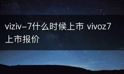 viziv-7什么时候上市 vivoz7上市报价