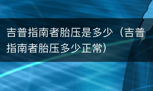 吉普指南者胎压是多少（吉普指南者胎压多少正常）