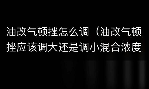 油改气顿挫怎么调（油改气顿挫应该调大还是调小混合浓度）