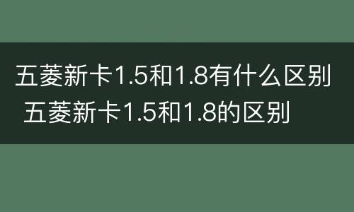 五菱新卡1.5和1.8有什么区别 五菱新卡1.5和1.8的区别