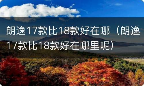 朗逸17款比18款好在哪（朗逸17款比18款好在哪里呢）