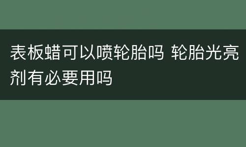 表板蜡可以喷轮胎吗 轮胎光亮剂有必要用吗