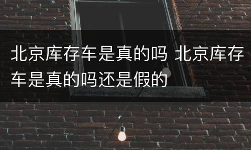 北京库存车是真的吗 北京库存车是真的吗还是假的