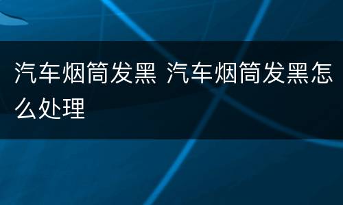 汽车烟筒发黑 汽车烟筒发黑怎么处理