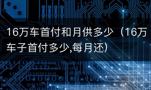 16万车首付和月供多少（16万车子首付多少,每月还）