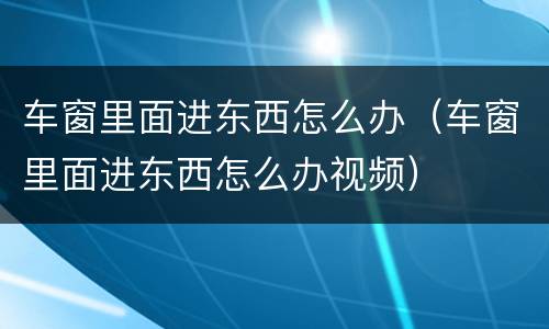 车窗里面进东西怎么办（车窗里面进东西怎么办视频）