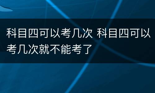 科目四可以考几次 科目四可以考几次就不能考了