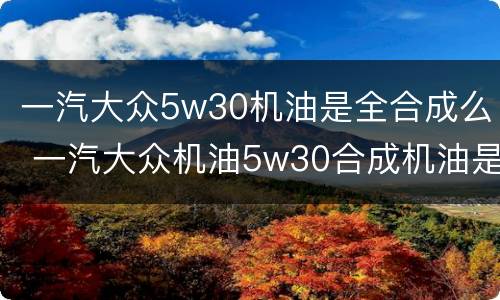 一汽大众5w30机油是全合成么 一汽大众机油5w30合成机油是什么意思