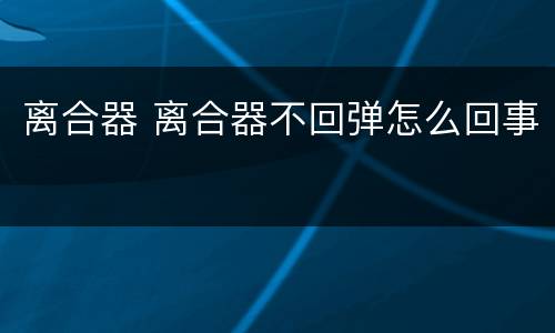 离合器 离合器不回弹怎么回事