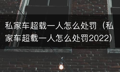 私家车超载一人怎么处罚（私家车超载一人怎么处罚2022）