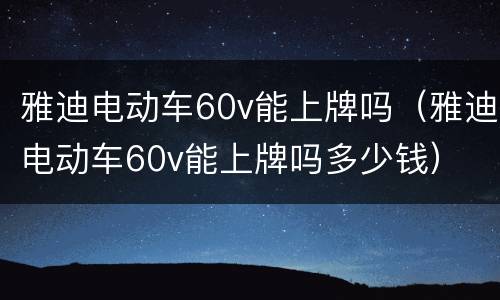 雅迪电动车60v能上牌吗（雅迪电动车60v能上牌吗多少钱）