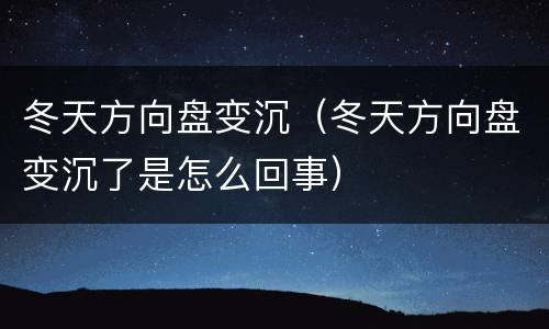 冬天方向盘变沉（冬天方向盘变沉了是怎么回事）