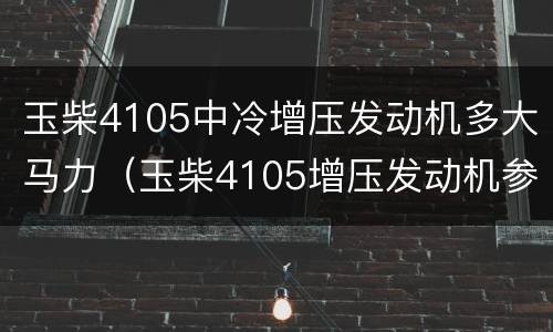 玉柴4105中冷增压发动机多大马力（玉柴4105增压发动机参数配置）