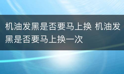 机油发黑是否要马上换 机油发黑是否要马上换一次