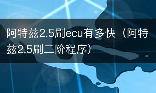 阿特兹2.5刷ecu有多快（阿特兹2.5刷二阶程序）