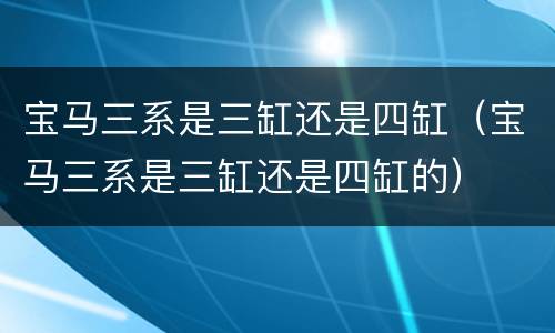 宝马三系是三缸还是四缸（宝马三系是三缸还是四缸的）