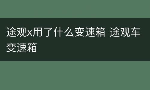 途观x用了什么变速箱 途观车变速箱