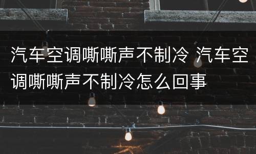 汽车空调嘶嘶声不制冷 汽车空调嘶嘶声不制冷怎么回事