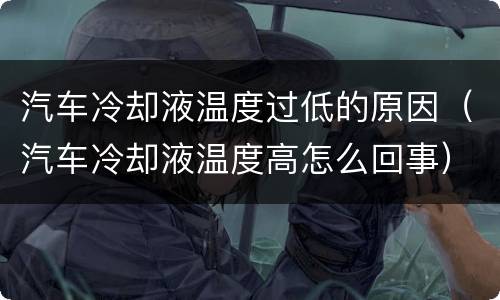 汽车冷却液温度过低的原因（汽车冷却液温度高怎么回事）