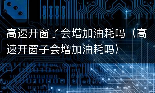 高速开窗子会增加油耗吗（高速开窗子会增加油耗吗）