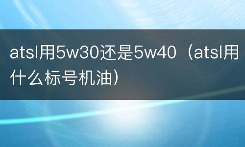 atsl用5w30还是5w40（atsl用什么标号机油）