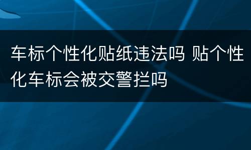 车标个性化贴纸违法吗 贴个性化车标会被交警拦吗