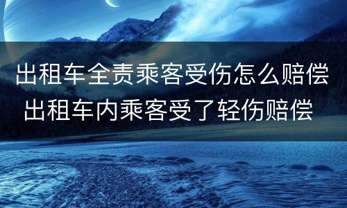 出租车全责乘客受伤怎么赔偿 出租车内乘客受了轻伤赔偿