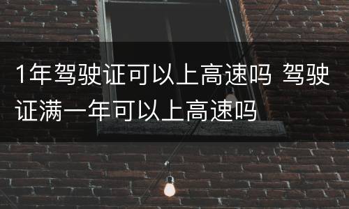 1年驾驶证可以上高速吗 驾驶证满一年可以上高速吗