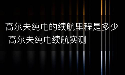 高尔夫纯电的续航里程是多少 高尔夫纯电续航实测