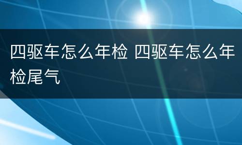 四驱车怎么年检 四驱车怎么年检尾气