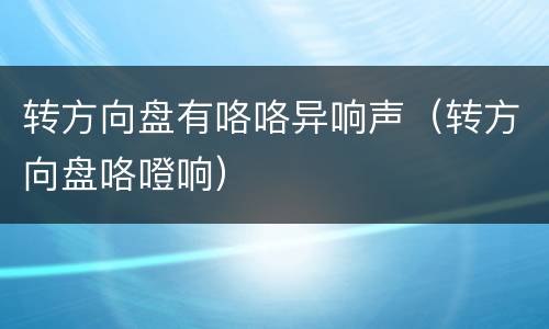 转方向盘有咯咯异响声（转方向盘咯噔响）