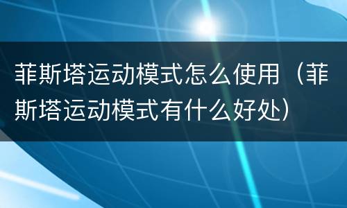 菲斯塔运动模式怎么使用（菲斯塔运动模式有什么好处）