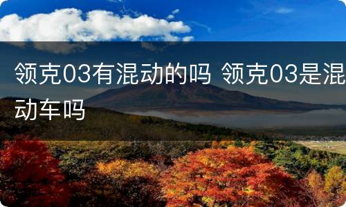 领克03有混动的吗 领克03是混动车吗