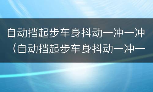 自动挡起步车身抖动一冲一冲（自动挡起步车身抖动一冲一冲怎么回事）