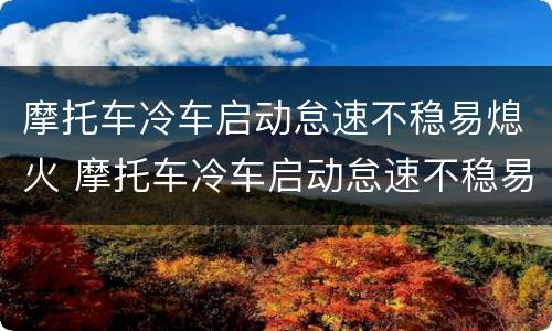 摩托车冷车启动怠速不稳易熄火 摩托车冷车启动怠速不稳易熄火怎么回事