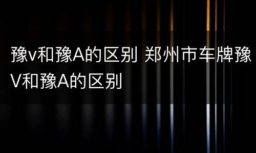 豫v和豫A的区别 郑州市车牌豫V和豫A的区别