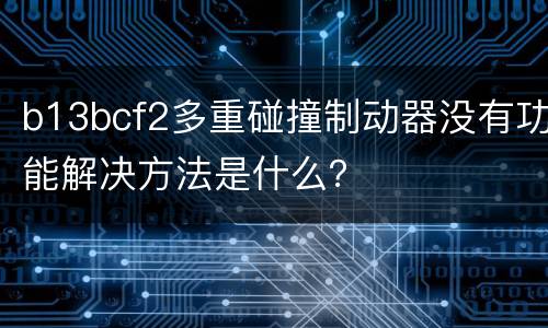 b13bcf2多重碰撞制动器没有功能解决方法是什么？