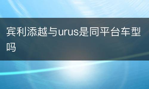 宾利添越与urus是同平台车型吗