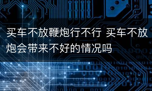 买车不放鞭炮行不行 买车不放炮会带来不好的情况吗