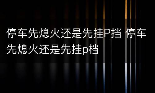 停车先熄火还是先挂P挡 停车先熄火还是先挂p档