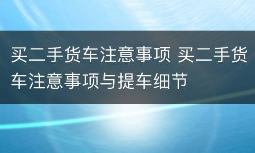 买二手货车注意事项 买二手货车注意事项与提车细节